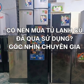 Có Nên Mua Tủ Lạnh Cũ Đã Qua Sử Dụng? Kinh Nghiệm Chuyên Gia
